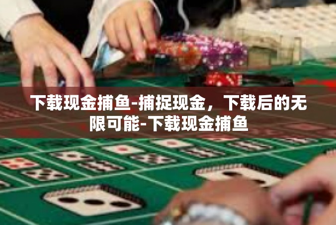下载现金捕鱼-捕捉现金，下载后的无限可能-下载现金捕鱼