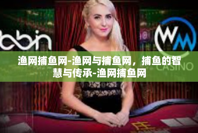渔网捕鱼网-渔网与捕鱼网，捕鱼的智慧与传承-渔网捕鱼网
