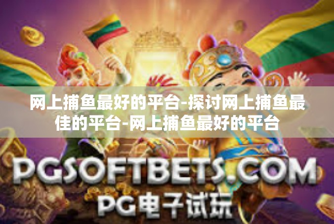 网上捕鱼最好的平台-探讨网上捕鱼最佳的平台-网上捕鱼最好的平台