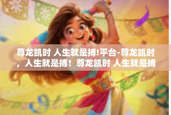 尊龙凯时 人生就是搏!平台-尊龙凯时，人生就是搏！尊龙凯时 人生就是搏!平台
