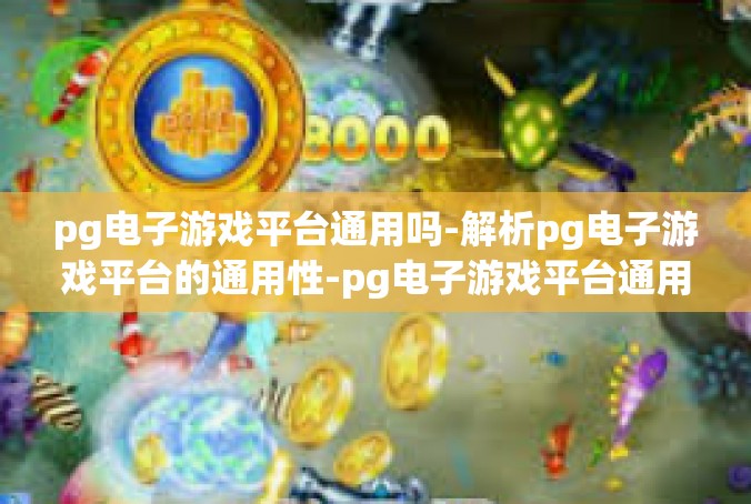 pg电子游戏平台通用吗-解析pg电子游戏平台的通用性-pg电子游戏平台通用吗