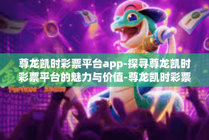 尊龙凯时彩票平台app-探寻尊龙凯时彩票平台的魅力与价值-尊龙凯时彩票平台app