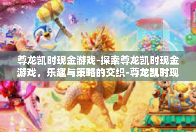 尊龙凯时现金游戏-探索尊龙凯时现金游戏，乐趣与策略的交织-尊龙凯时现金游戏