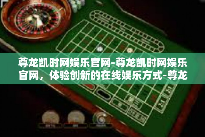 尊龙凯时网娱乐官网-尊龙凯时网娱乐官网，体验创新的在线娱乐方式-尊龙凯时网娱乐官网