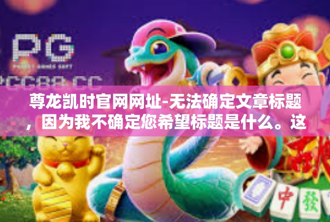 尊龙凯时官网网址-无法确定文章标题，因为我不确定您希望标题是什么。这是一些建议性的标题，尊龙凯时官网网址