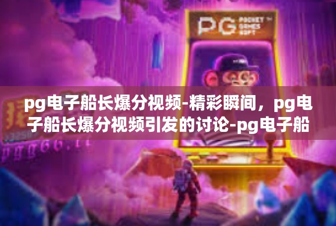 pg电子船长爆分视频-精彩瞬间，pg电子船长爆分视频引发的讨论-pg电子船长爆分视频
