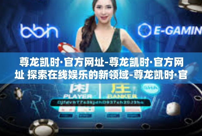 尊龙凯时·官方网址-尊龙凯时·官方网址 探索在线娱乐的新领域-尊龙凯时·官方网址