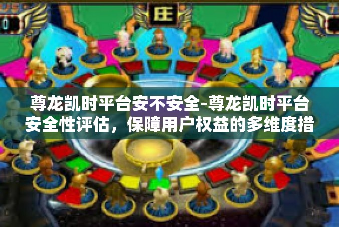 尊龙凯时平台安不安全-尊龙凯时平台安全性评估，保障用户权益的多维度措施-尊龙凯时平台安不安全