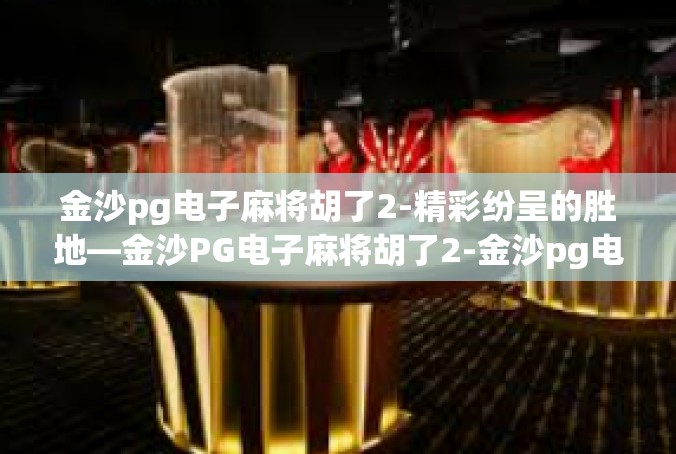 金沙pg电子麻将胡了2-精彩纷呈的胜地—金沙PG电子麻将胡了2-金沙pg电子麻将胡了2