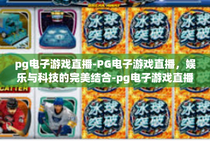 pg电子游戏直播-PG电子游戏直播，娱乐与科技的完美结合-pg电子游戏直播