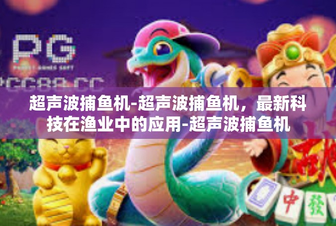 超声波捕鱼机-超声波捕鱼机，最新科技在渔业中的应用-超声波捕鱼机