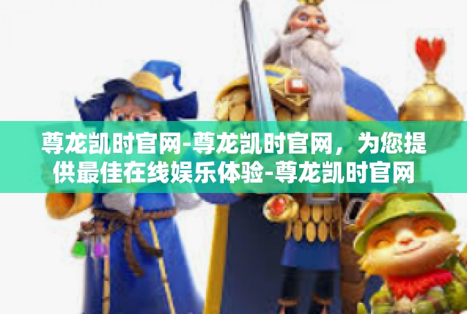 尊龙凯时官网-尊龙凯时官网，为您提供最佳在线娱乐体验-尊龙凯时官网