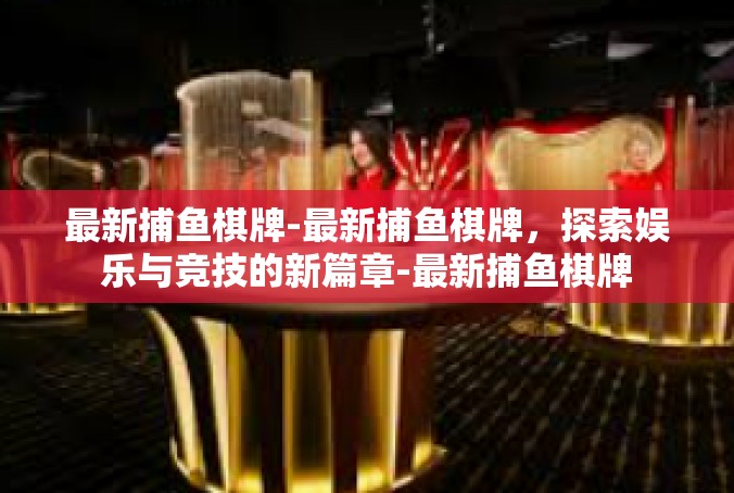 最新捕鱼棋牌-最新捕鱼棋牌，探索娱乐与竞技的新篇章-最新捕鱼棋牌