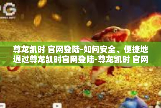 尊龙凯时 官网登陆-如何安全、便捷地通过尊龙凯时官网登陆-尊龙凯时 官网登陆