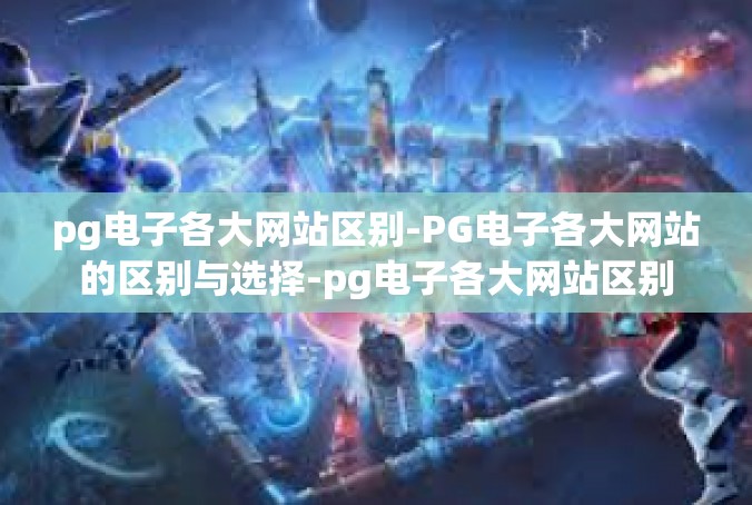 pg电子各大网站区别-PG电子各大网站的区别与选择-pg电子各大网站区别