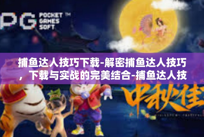 捕鱼达人技巧下载-解密捕鱼达人技巧，下载与实战的完美结合-捕鱼达人技巧下载