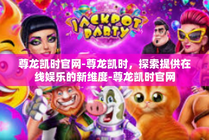 尊龙凯时官网-尊龙凯时，探索提供在线娱乐的新维度-尊龙凯时官网