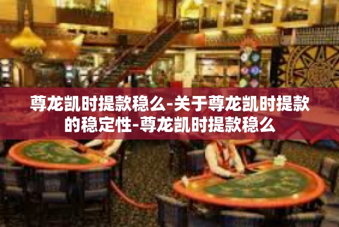 尊龙凯时提款稳么-关于尊龙凯时提款的稳定性-尊龙凯时提款稳么