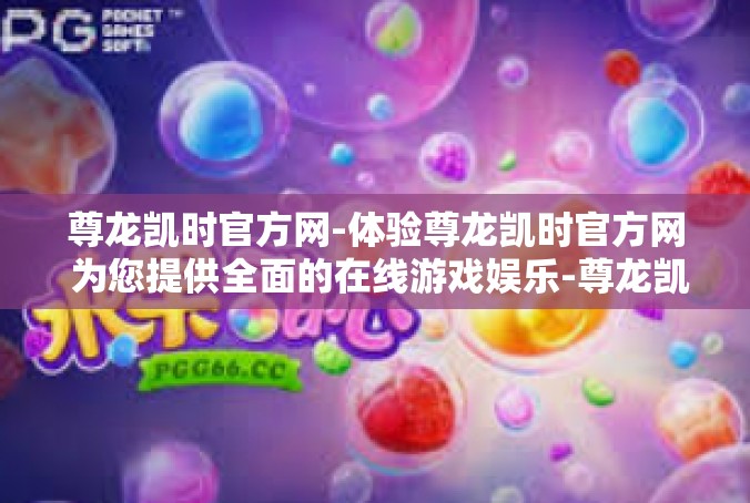 尊龙凯时官方网-体验尊龙凯时官方网 为您提供全面的在线游戏娱乐-尊龙凯时官方网
