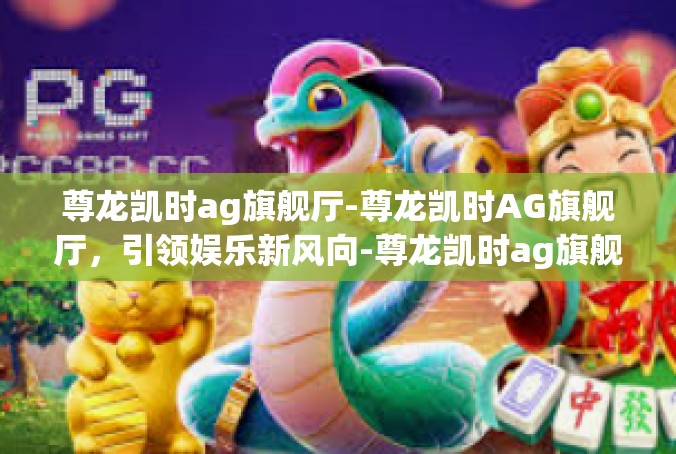 尊龙凯时ag旗舰厅-尊龙凯时AG旗舰厅，引领娱乐新风向-尊龙凯时ag旗舰厅