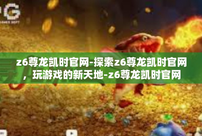 z6尊龙凯时官网-探索z6尊龙凯时官网，玩游戏的新天地-z6尊龙凯时官网