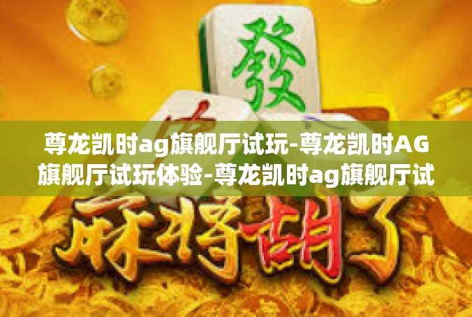 尊龙凯时ag旗舰厅试玩-尊龙凯时AG旗舰厅试玩体验-尊龙凯时ag旗舰厅试玩