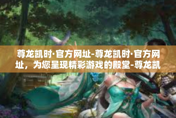 尊龙凯时·官方网址-尊龙凯时·官方网址，为您呈现精彩游戏的殿堂-尊龙凯时·官方网址