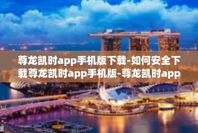 尊龙凯时app手机版下载-如何安全下载尊龙凯时app手机版-尊龙凯时app手机版下载