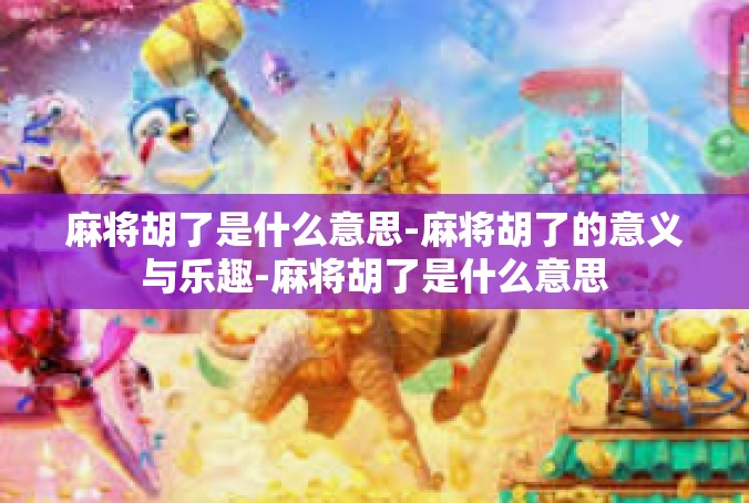 麻将胡了是什么意思-麻将胡了的意义与乐趣-麻将胡了是什么意思