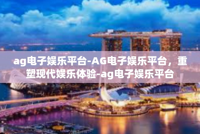ag电子娱乐平台-AG电子娱乐平台，重塑现代娱乐体验-ag电子娱乐平台