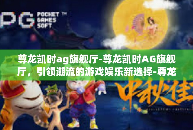 尊龙凯时ag旗舰厅-尊龙凯时AG旗舰厅，引领潮流的游戏娱乐新选择-尊龙凯时ag旗舰厅