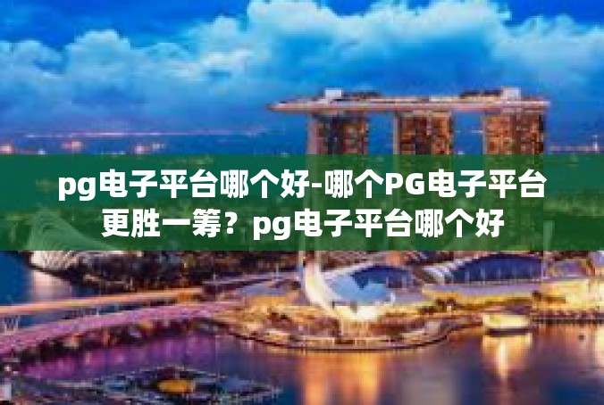 pg电子平台哪个好-哪个PG电子平台更胜一筹？pg电子平台哪个好
