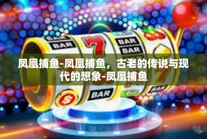 凤凰捕鱼-凤凰捕鱼，古老的传说与现代的想象-凤凰捕鱼