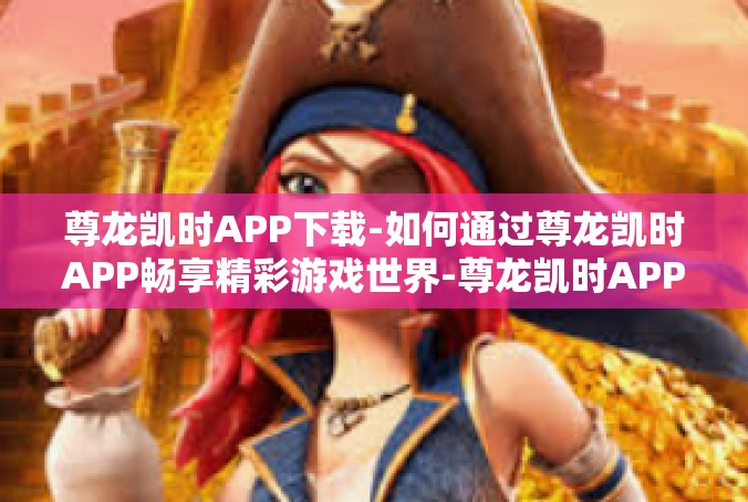 尊龙凯时APP下载-如何通过尊龙凯时APP畅享精彩游戏世界-尊龙凯时APP下载