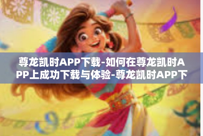尊龙凯时APP下载-如何在尊龙凯时APP上成功下载与体验-尊龙凯时APP下载