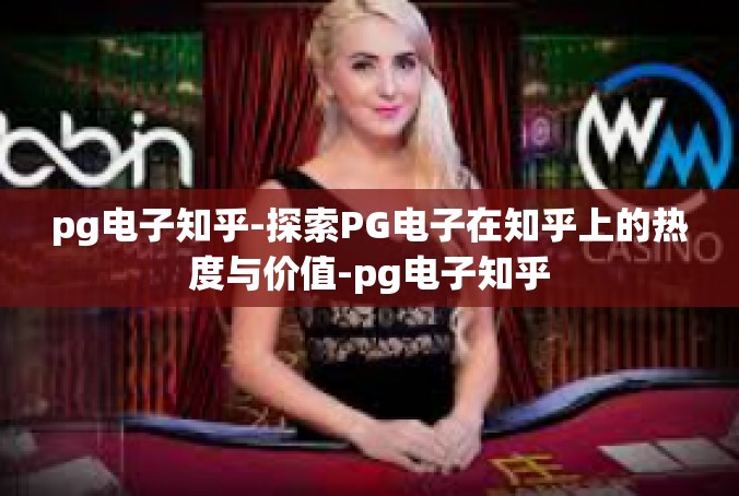 pg电子知乎-探索PG电子在知乎上的热度与价值-pg电子知乎