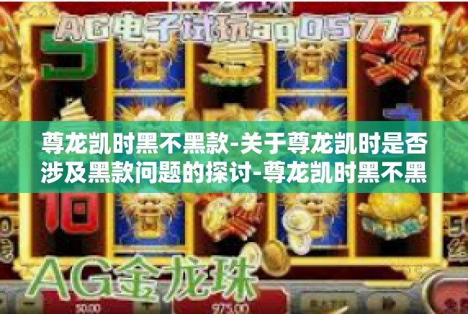尊龙凯时黑不黑款-关于尊龙凯时是否涉及黑款问题的探讨-尊龙凯时黑不黑款
