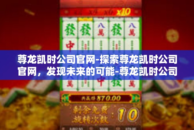 尊龙凯时公司官网-探索尊龙凯时公司官网，发现未来的可能-尊龙凯时公司官网