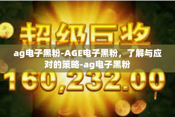 ag电子黑粉-AGE电子黑粉，了解与应对的策略-ag电子黑粉