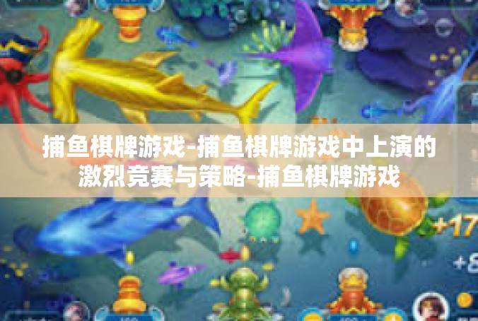 捕鱼棋牌游戏-捕鱼棋牌游戏中上演的激烈竞赛与策略-捕鱼棋牌游戏