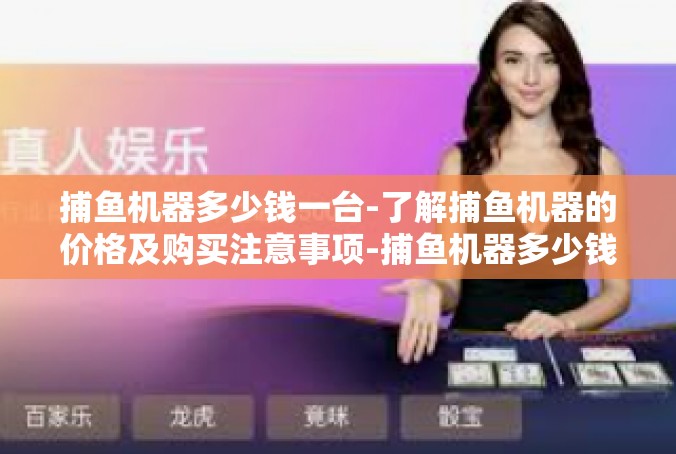 捕鱼机器多少钱一台-了解捕鱼机器的价格及购买注意事项-捕鱼机器多少钱一台