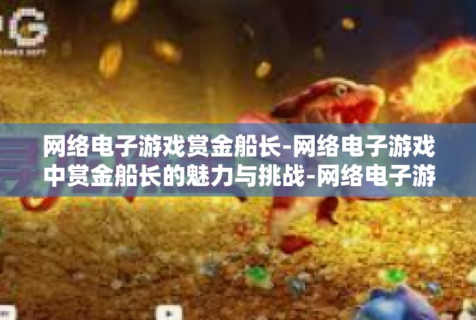 网络电子游戏赏金船长-网络电子游戏中赏金船长的魅力与挑战-网络电子游戏赏金船长