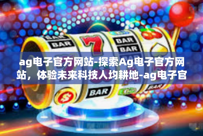 ag电子官方网站-探索Ag电子官方网站，体验未来科技人均耕地-ag电子官方网站