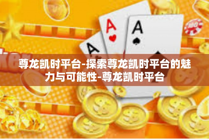 尊龙凯时平台-探索尊龙凯时平台的魅力与可能性-尊龙凯时平台