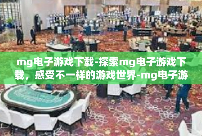 mg电子游戏下载-探索mg电子游戏下载，感受不一样的游戏世界-mg电子游戏下载