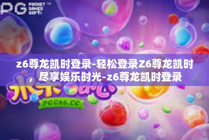 z6尊龙凯时登录-轻松登录Z6尊龙凯时，尽享娱乐时光-z6尊龙凯时登录