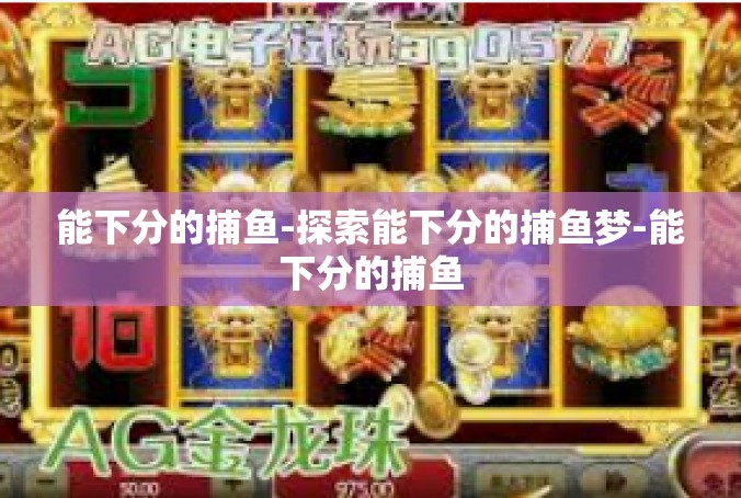 能下分的捕鱼-探索能下分的捕鱼梦-能下分的捕鱼