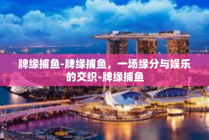 牌缘捕鱼-牌缘捕鱼，一场缘分与娱乐的交织-牌缘捕鱼