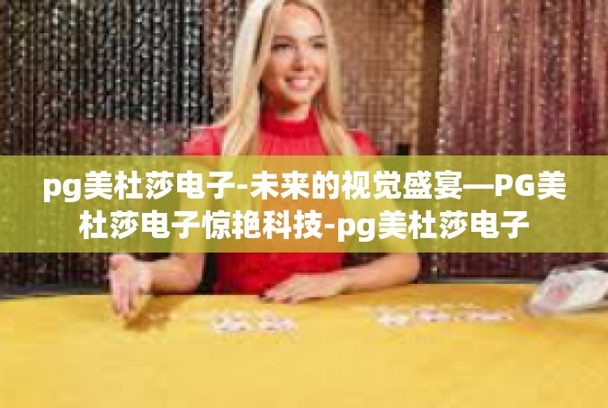 pg美杜莎电子-未来的视觉盛宴—PG美杜莎电子惊艳科技-pg美杜莎电子