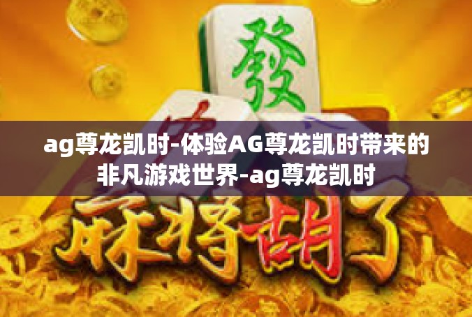 ag尊龙凯时-体验AG尊龙凯时带来的非凡游戏世界-ag尊龙凯时